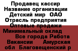 Продавец-кассир › Название организации ­ Детский мир, ОАО › Отрасль предприятия ­ Оптовые продажи › Минимальный оклад ­ 27 000 - Все города Работа » Вакансии   . Амурская обл.,Благовещенский р-н